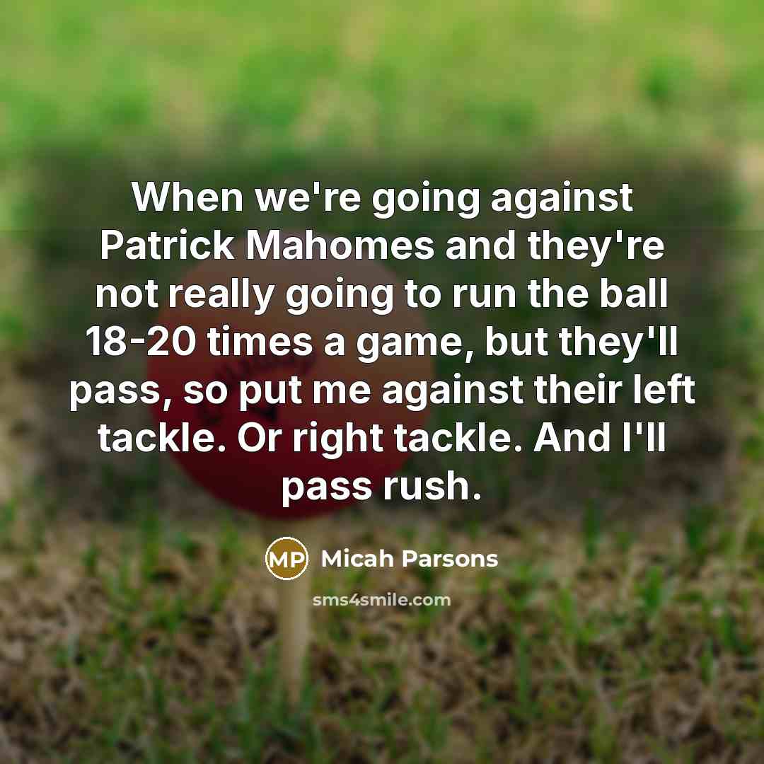 “When we're going against Patrick Mahomes and they're not really going to run the ball 18-20 times a game, but they'll pass, so put me against their left tackle. Or right tackle. And I'll pass rush.” quote by Micah Parsons