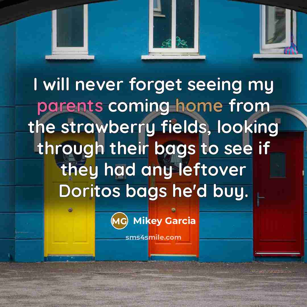 “I will never forget seeing my parents coming home from the strawberry fields, looking through their bags to see if they had any leftover Doritos bags he'd buy.” quote by Mikey Garcia
