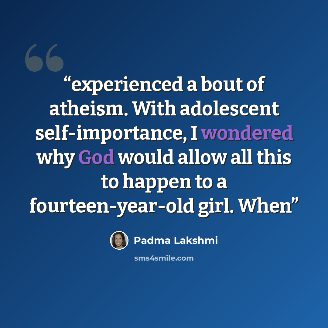 “experienced a bout of atheism. With adolescent self-importance, I wondered why God would allow all this to happen to a fourteen-year-old girl. When” quote by Padma Lakshmi