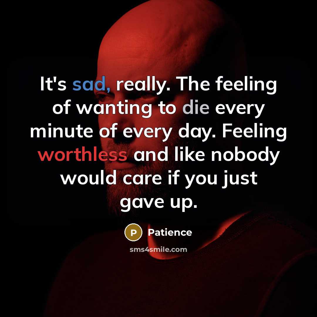 “It's sad, really. The feeling of wanting to die every minute of every day. Feeling worthless and like nobody would care if you just gave up.” quote by Patience