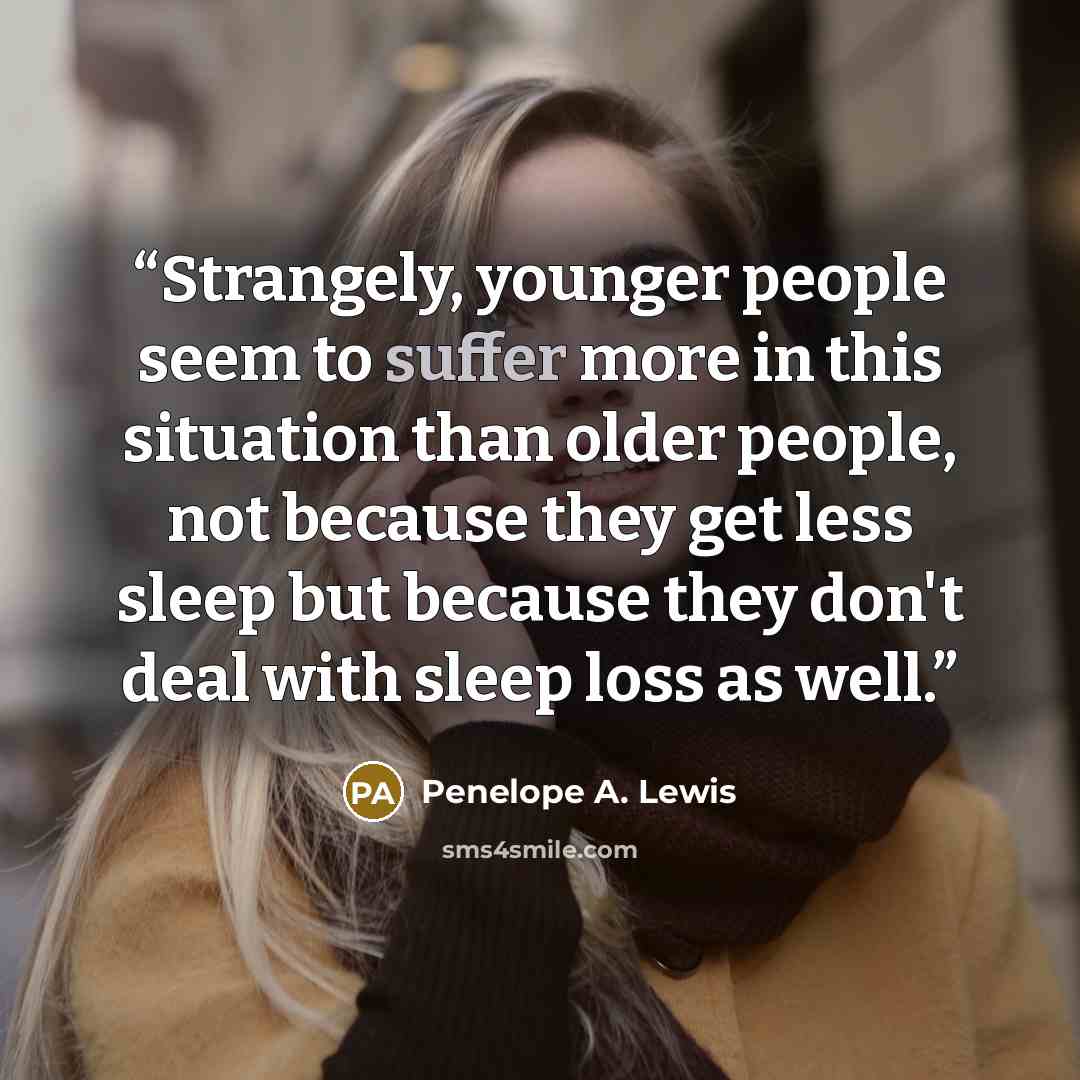 “Strangely, younger people seem to suffer more in this situation than older people, not because they get less sleep but because they don't deal with sleep loss as well.” quote by Penelope A. Lewis