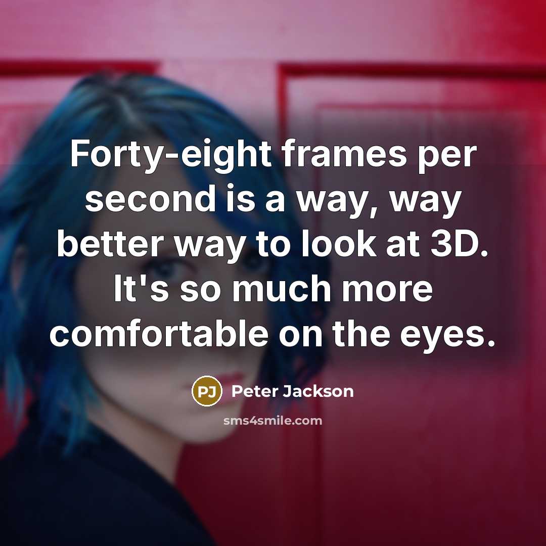 “Forty-eight frames per second is a way, way better way to look at 3D. It's so much more comfortable on the eyes.” quote by Peter Jackson