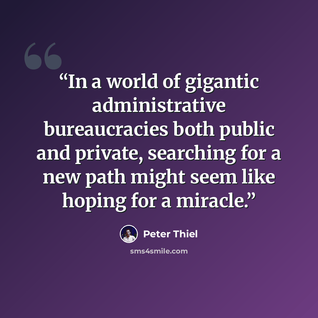 “In a world of gigantic administrative bureaucracies both public and private, searching for a new path might seem like hoping for a miracle.” quote by Peter Thiel