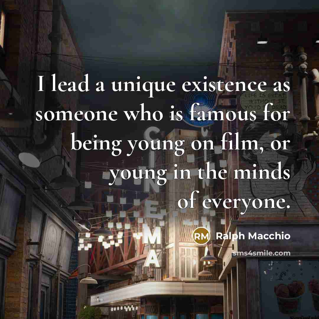 “I lead a unique existence as someone who is famous for being young on film, or young in the minds of everyone.” quote by Ralph Macchio