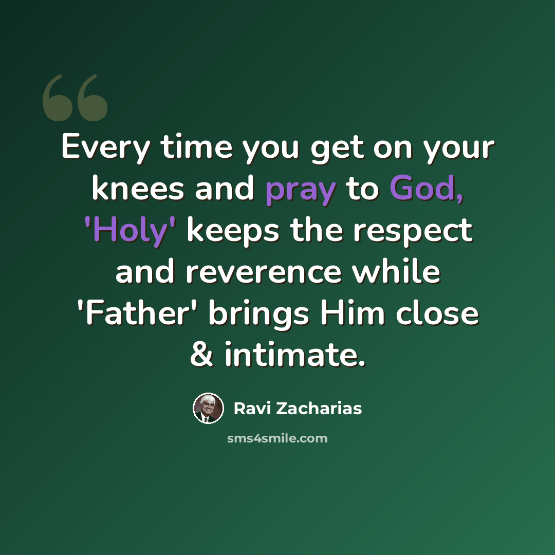 “Every time you get on your knees and pray to God, 'Holy' keeps the respect and reverence while 'Father' brings Him close & intimate.” quote by Ravi Zacharias
