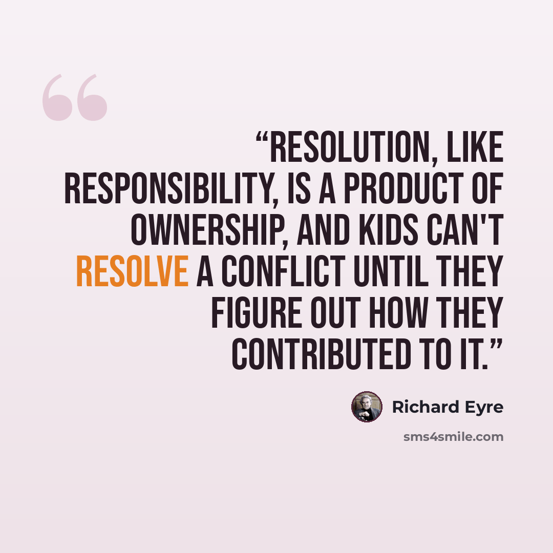 “Resolution, like responsibility, is a product of ownership, and kids can't resolve a conflict until they figure out how they contributed to it.” quote by Richard Eyre