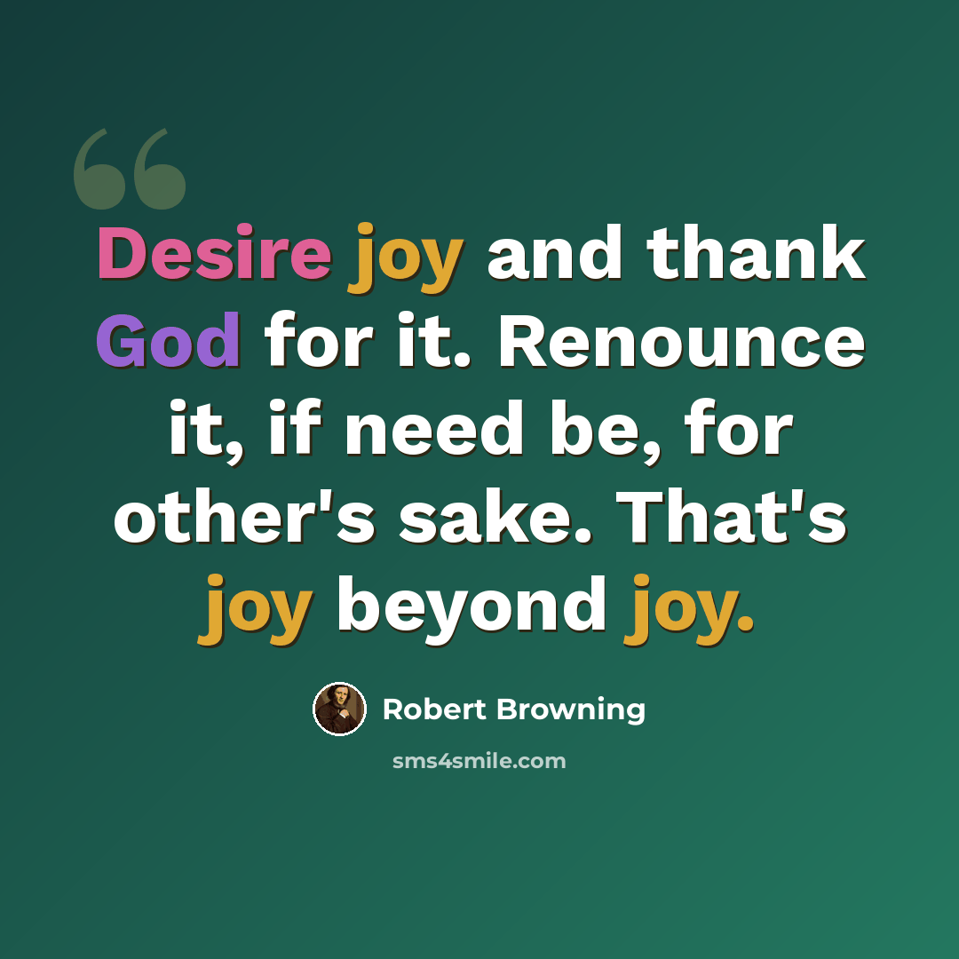 “Desire joy and thank God for it. Renounce it, if need be, for other's sake. That's joy beyond joy.” quote by Robert Browning