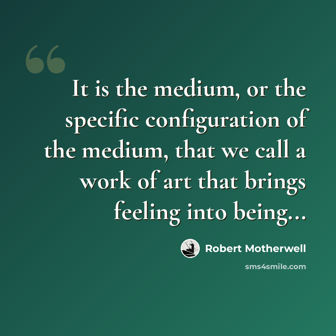 “It is the medium, or the specific configuration of the medium, that we call a work of art that brings feeling into being...” quote by Robert Motherwell