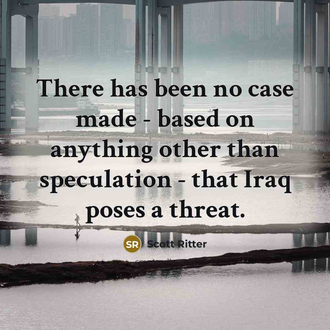 “There has been no case made - based on anything other than speculation - that Iraq poses a threat.” quote by Scott Ritter