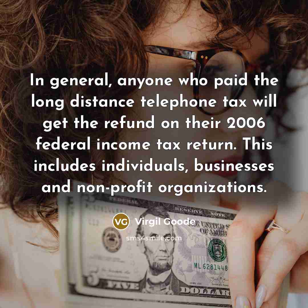 “In general, anyone who paid the long distance telephone tax will get the refund on their 2006 federal income tax return. This includes individuals, businesses and non-profit organizations.” quote by Virgil Goode