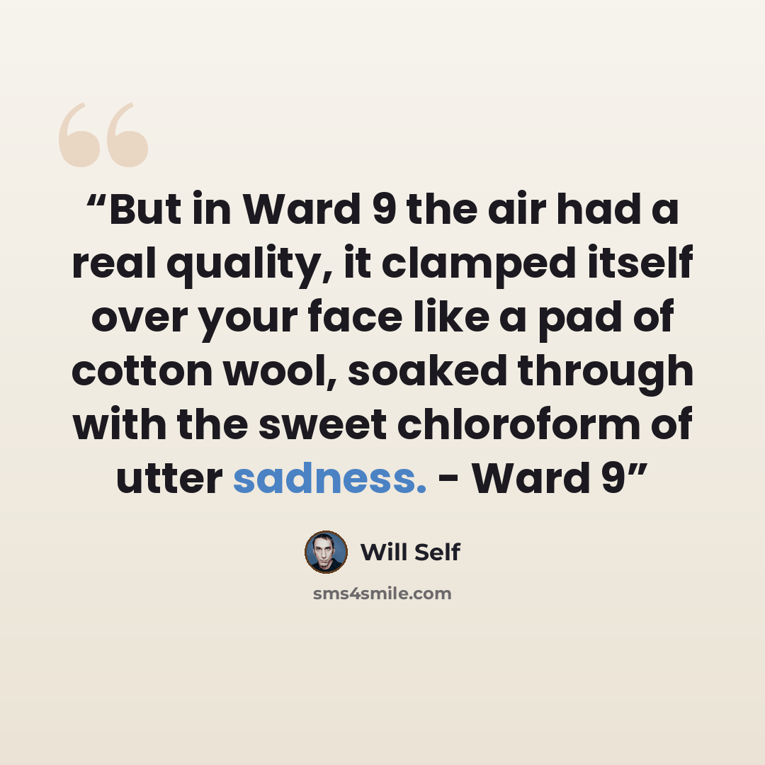 “But in Ward 9 the air had a real quality, it clamped itself over your face like a pad of cotton wool, soaked through with the sweet chloroform of utter sadness. - Ward 9” quote by Will Self