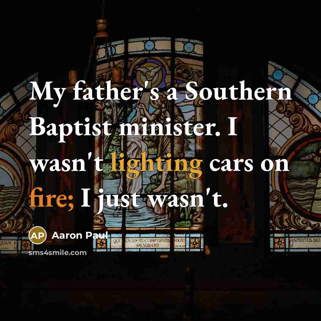 “My father's a Southern Baptist minister. I wasn't lighting cars on fire; I just wasn't.” quote by Aaron Paul