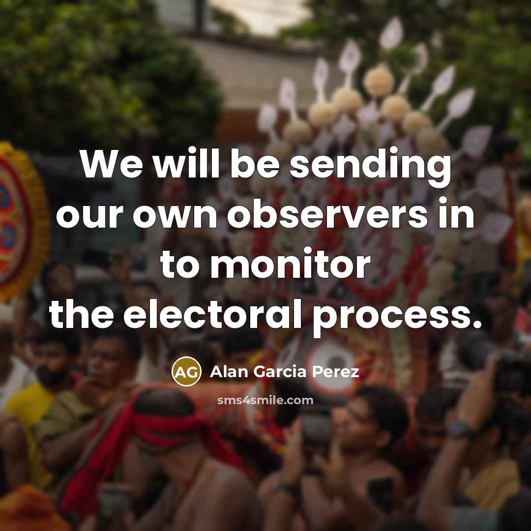 “We will be sending our own observers in to monitor the electoral process.” quote by Alan Garcia Perez