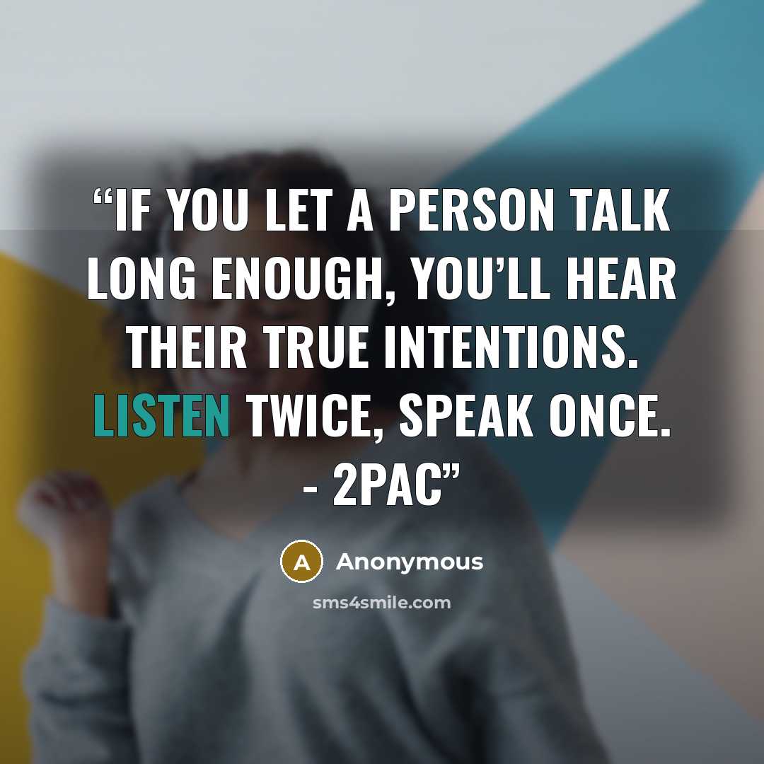 “If you let a person talk long enough, you’ll hear their true intentions. Listen twice, speak once. - 2Pac” quote by Anonymous