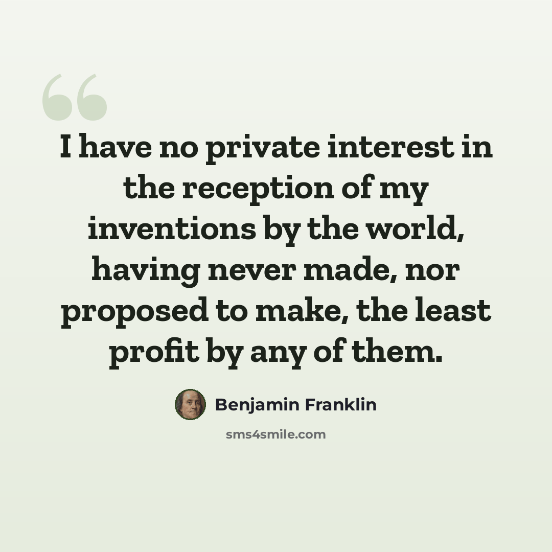 “I have no private interest in the reception of my inventions by the world, having never made, nor proposed to make, the least profit by any of them.” quote by Benjamin Franklin