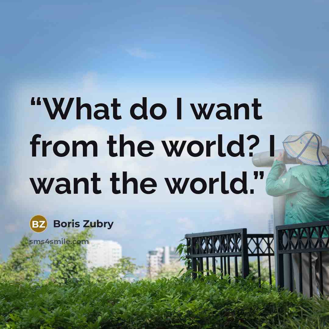 “What do I want from the world? I want the world.” quote by Boris Zubry