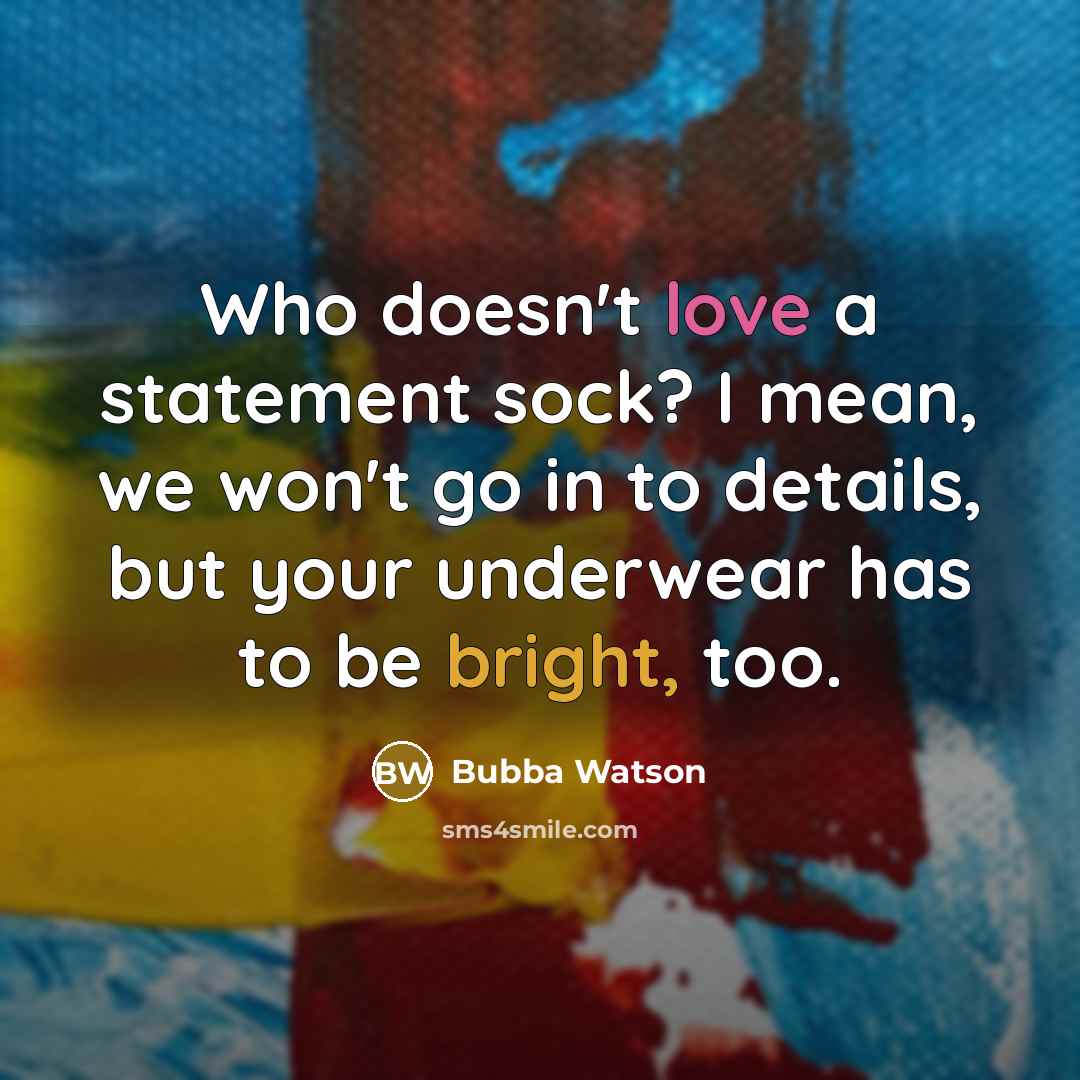 “Who doesn't love a statement sock? I mean, we won't go in to details, but your underwear has to be bright, too.” quote by Bubba Watson