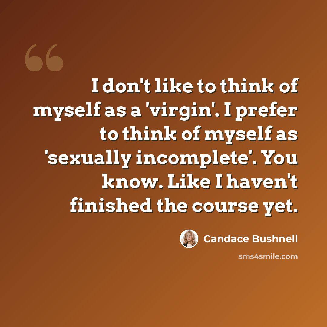 “I don't like to think of myself as a 'virgin'. I prefer to think of myself as 'sexually incomplete'. You know. Like I haven't finished the course yet.” quote by Candace Bushnell