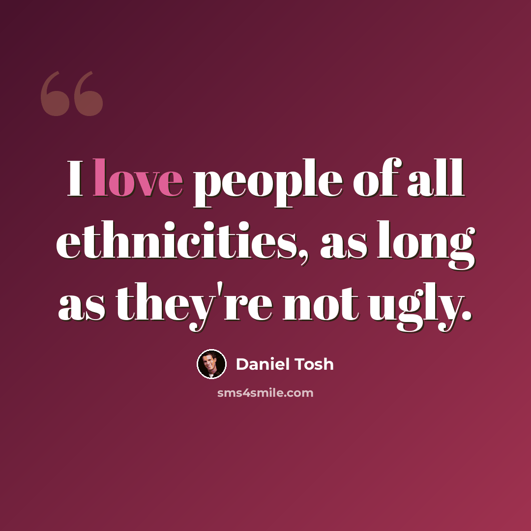 “I love people of all ethnicities, as long as they're not ugly.” quote by Daniel Tosh