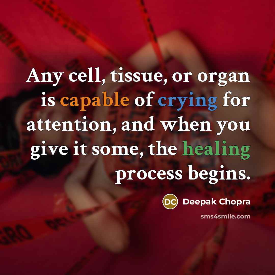 “Any cell, tissue, or organ is capable of crying for attention, and when you give it some, the healing process begins.” quote by Deepak Chopra