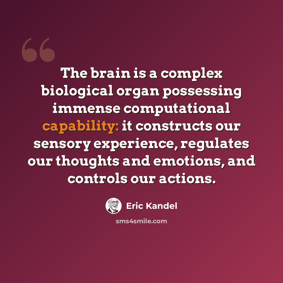 “The brain is a complex biological organ possessing immense computational capability: it constructs our sensory experience, regulates our thoughts and emotions, and controls our actions.” quote by Eric Kandel