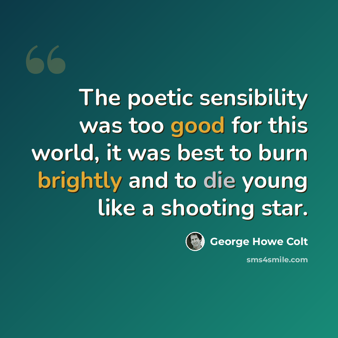 “The poetic sensibility was too good for this world, it was best to burn brightly and to die young like a shooting star.” quote by George Howe Colt