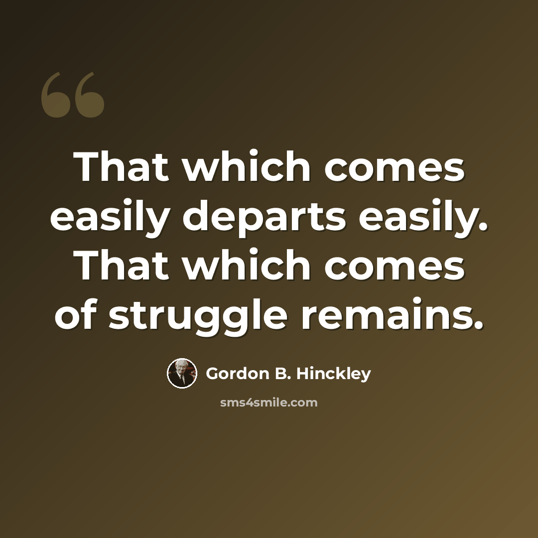 “That which comes easily departs easily. That which comes of struggle remains.” quote by Gordon B. Hinckley