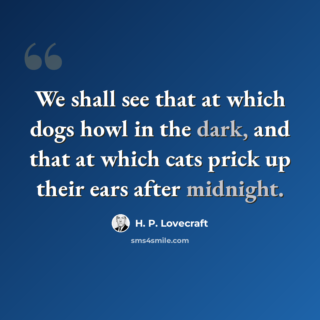 “We shall see that at which dogs howl in the dark, and that at which cats prick up their ears after midnight.” quote by H. P. Lovecraft