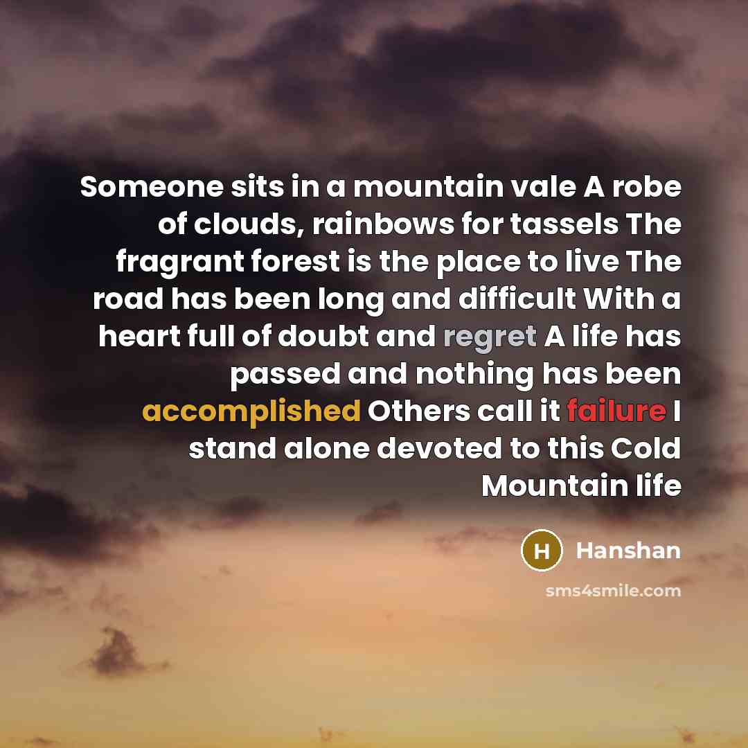 “Someone sits in a mountain vale A robe of clouds, rainbows for tassels The fragrant forest is the place to live The road has been long and difficult With a heart full of doubt and regret A life has passed and nothing has been accomplished Others call it failure I stand alone devoted to this Cold…” quote by Hanshan