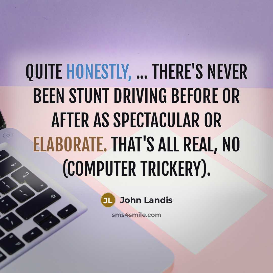 “Quite honestly, ... there's never been stunt driving before or after as spectacular or elaborate. That's all real, no (computer trickery).” quote by John Landis