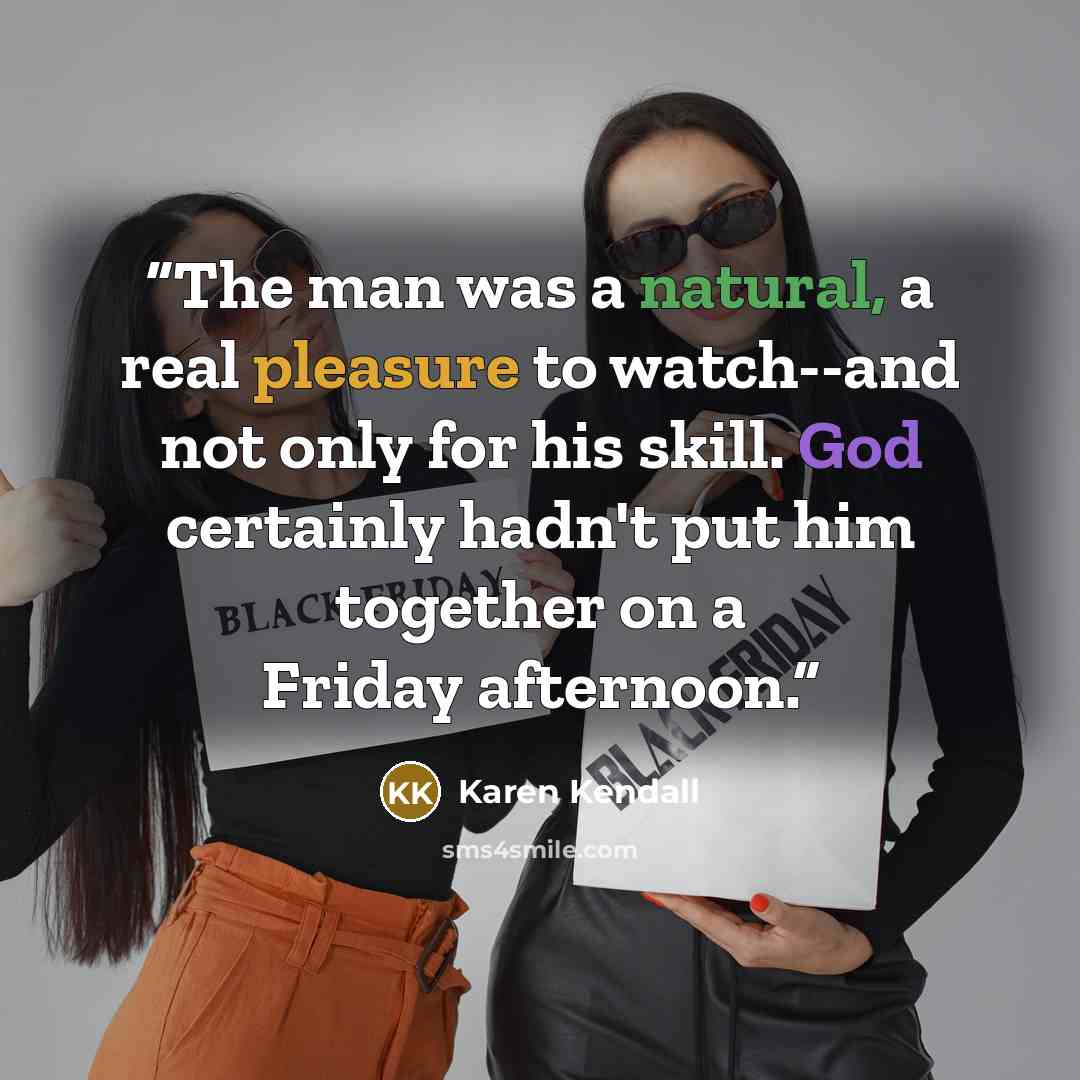 “The man was a natural, a real pleasure to watch--and not only for his skill. God certainly hadn't put him together on a Friday afternoon.” quote by Karen Kendall