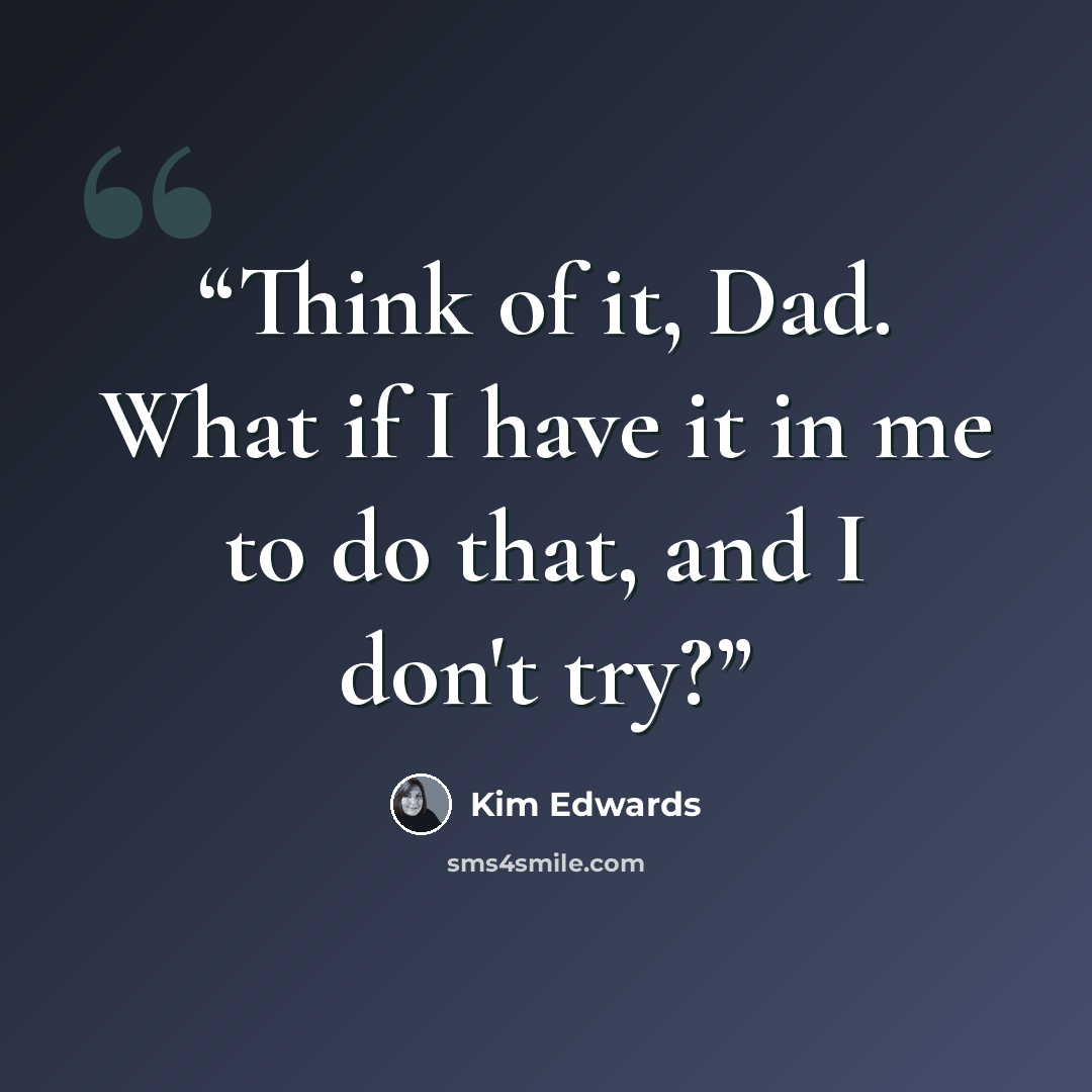 “Think of it, Dad. What if I have it in me to do that, and I don't try?” quote by Kim Edwards