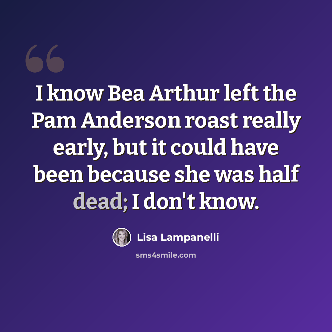 “I know Bea Arthur left the Pam Anderson roast really early, but it could have been because she was half dead; I don't know.” quote by Lisa Lampanelli