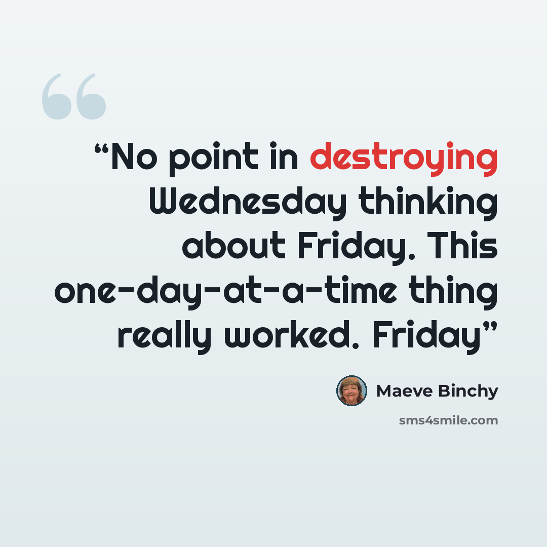 “No point in destroying Wednesday thinking about Friday. This one-day-at-a-time thing really worked. Friday” quote by Maeve Binchy