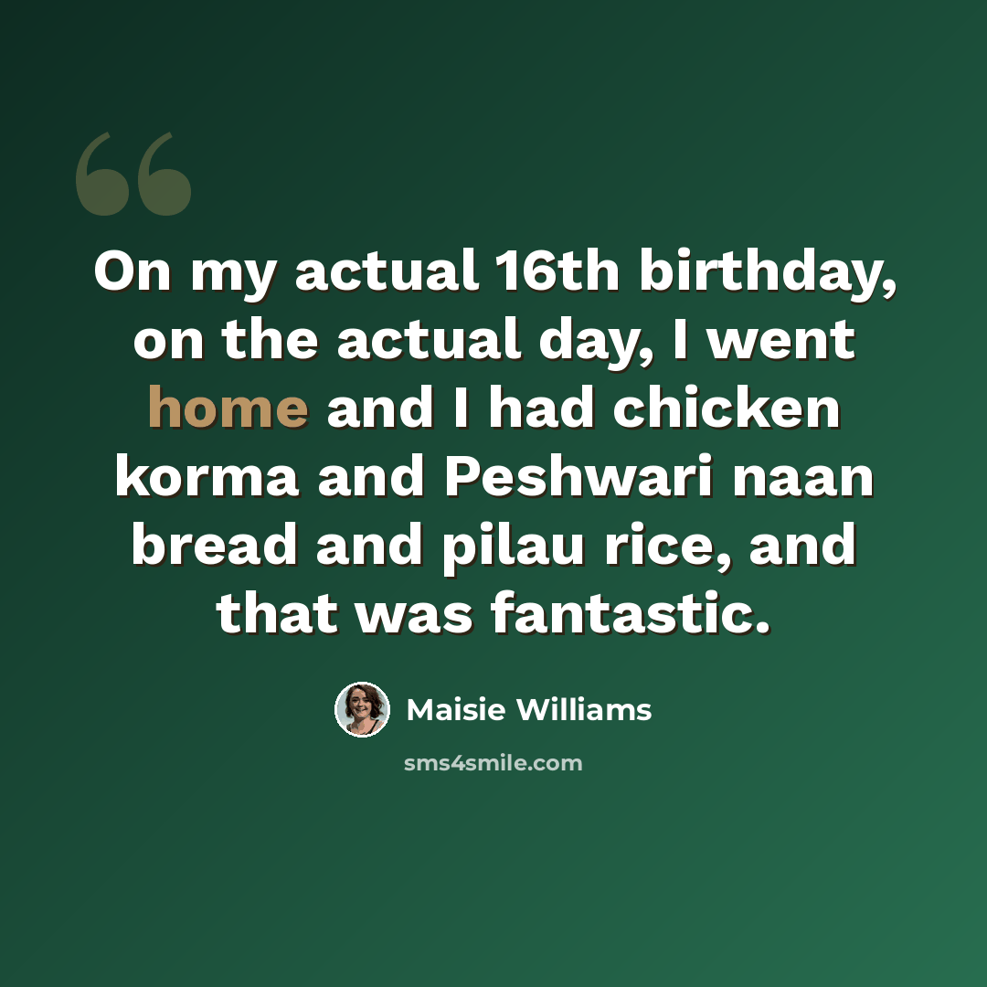 “On my actual 16th birthday, on the actual day, I went home and I had chicken korma and Peshwari naan bread and pilau rice, and that was fantastic.” quote by Maisie Williams