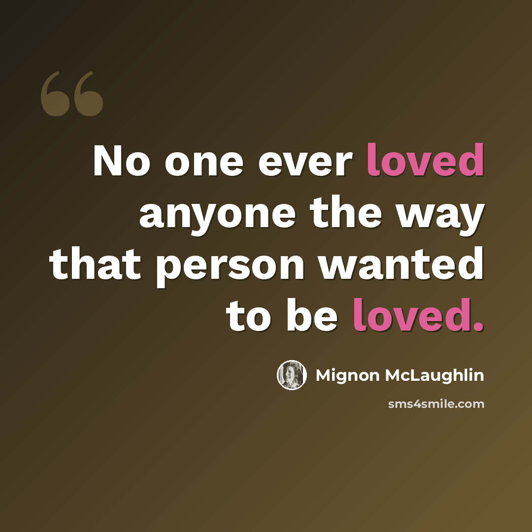 “No one ever loved anyone the way that person wanted to be loved.” quote by Mignon McLaughlin