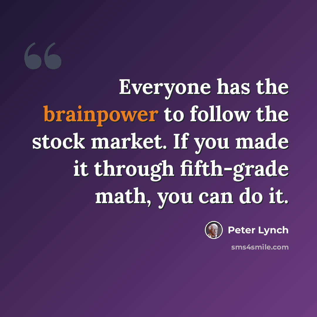 “Everyone has the brainpower to follow the stock market. If you made it through fifth-grade math, you can do it.” quote by Peter Lynch