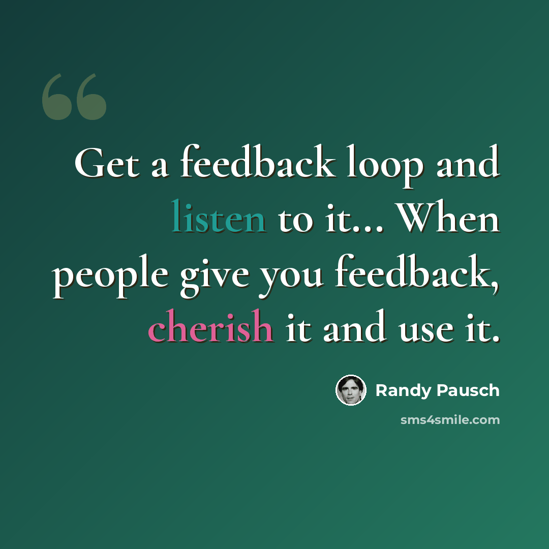 “Get a feedback loop and listen to it... When people give you feedback, cherish it and use it.” quote by Randy Pausch