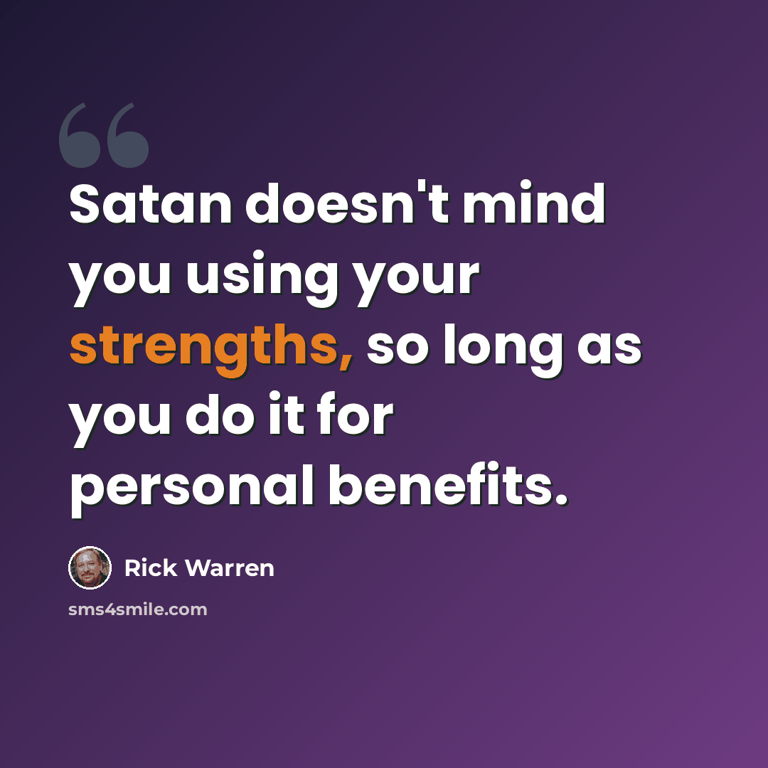 “Satan doesn't mind you using your strengths, so long as you do it for personal benefits.” quote by Rick Warren