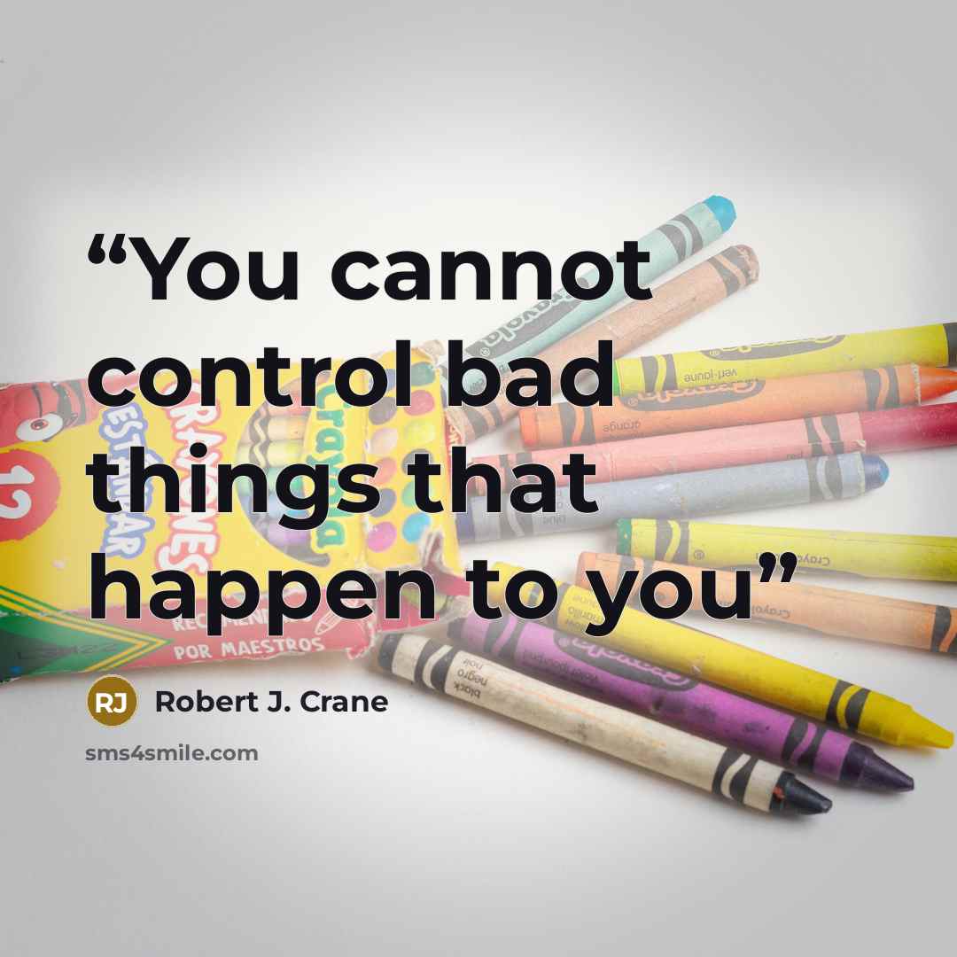“You cannot control bad things that happen to you” quote by Robert J. Crane