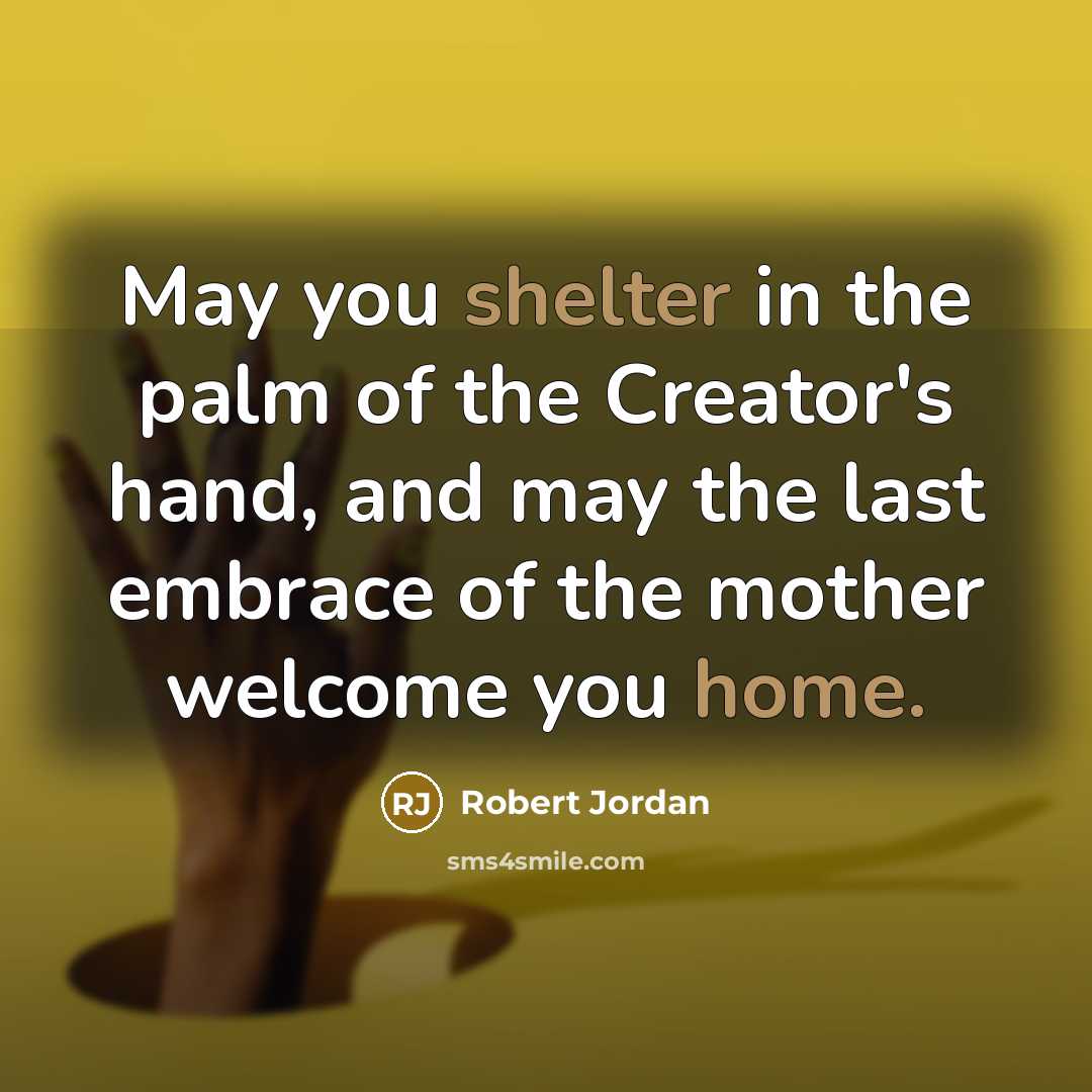 “May you shelter in the palm of the Creator's hand, and may the last embrace of the mother welcome you home.” quote by Robert Jordan