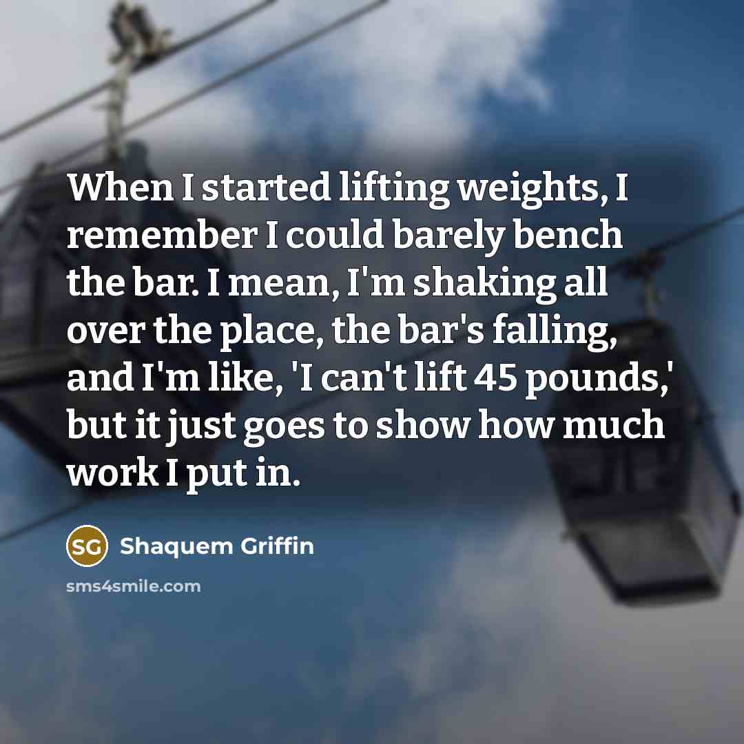 “When I started lifting weights, I remember I could barely bench the bar. I mean, I'm shaking all over the place, the bar's falling, and I'm like, 'I can't lift 45 pounds,' but it just goes to show how much work I put in.” quote by Shaquem Griffin