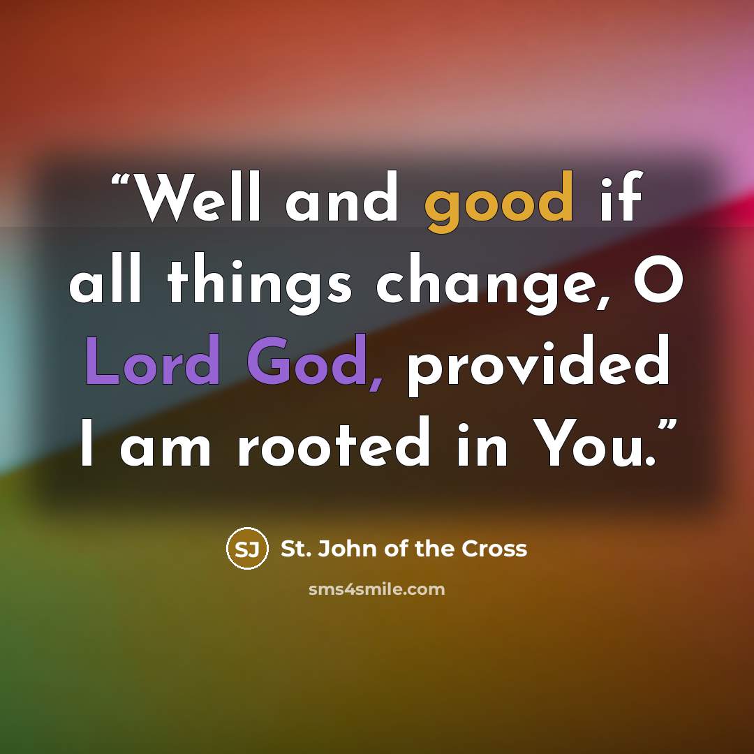 “Well and good if all things change, O Lord God, provided I am rooted in You.” quote by St. John of the Cross