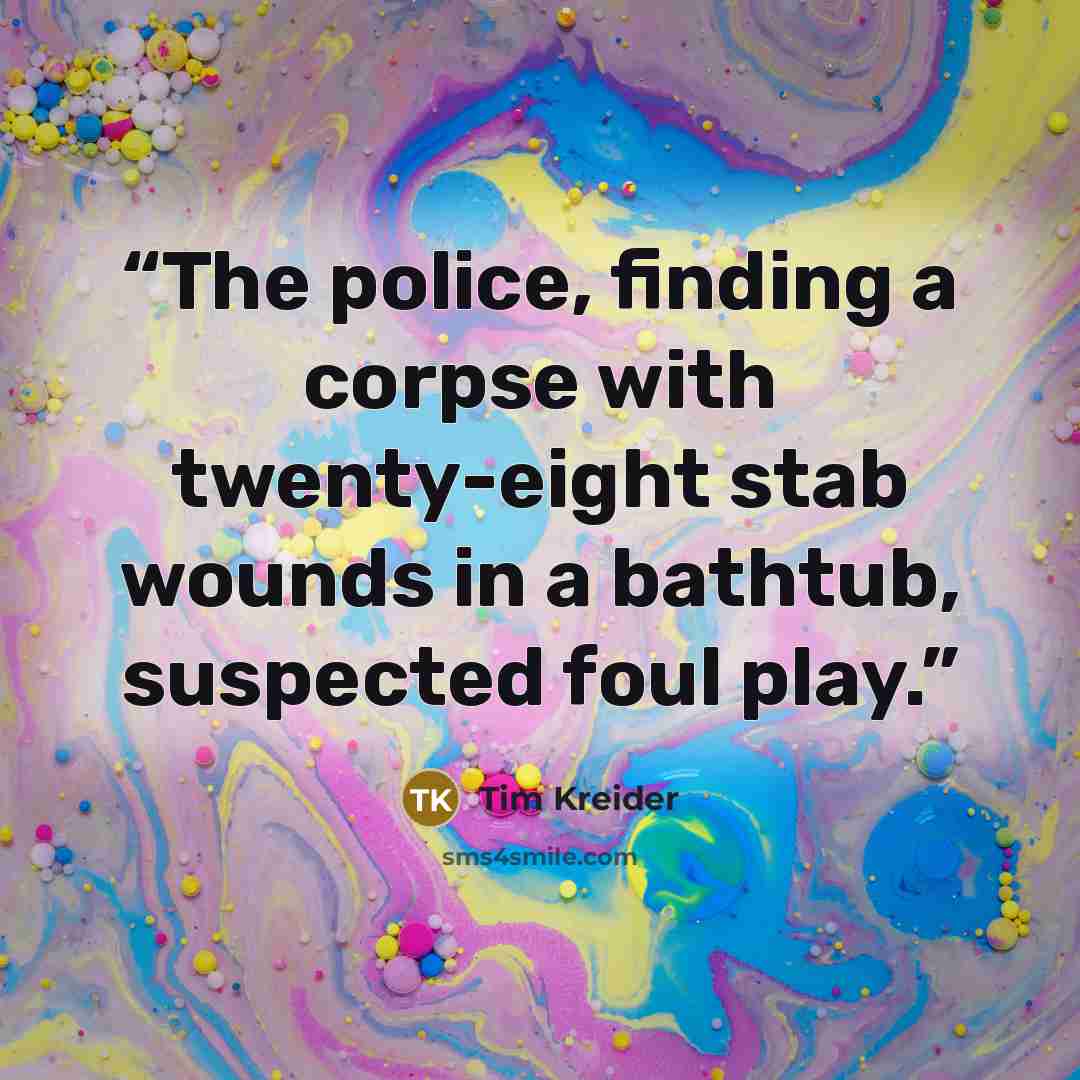 “The police, finding a corpse with twenty-eight stab wounds in a bathtub, suspected foul play.” quote by Tim Kreider