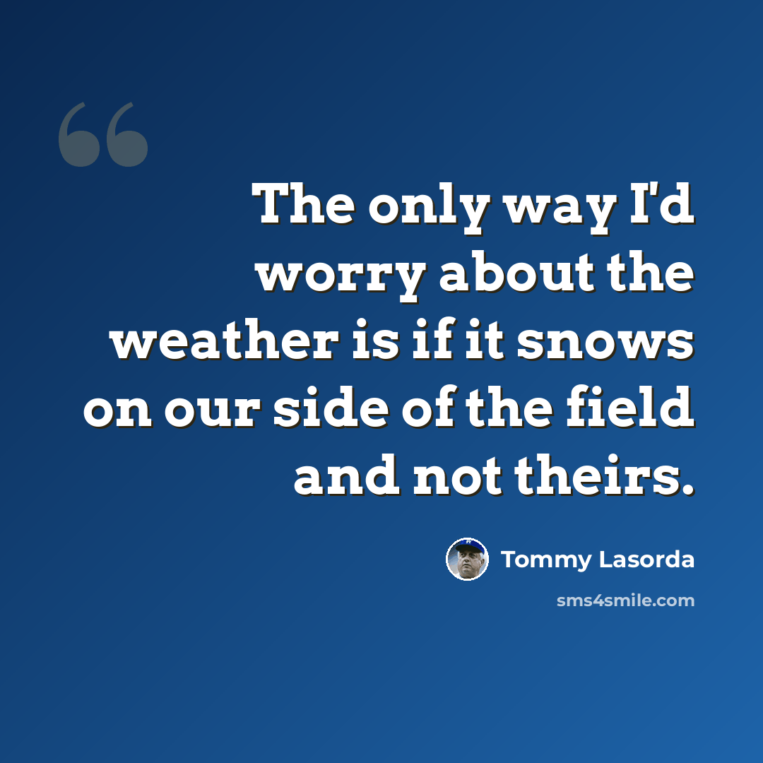 “The only way I'd worry about the weather is if it snows on our side of the field and not theirs.” quote by Tommy Lasorda