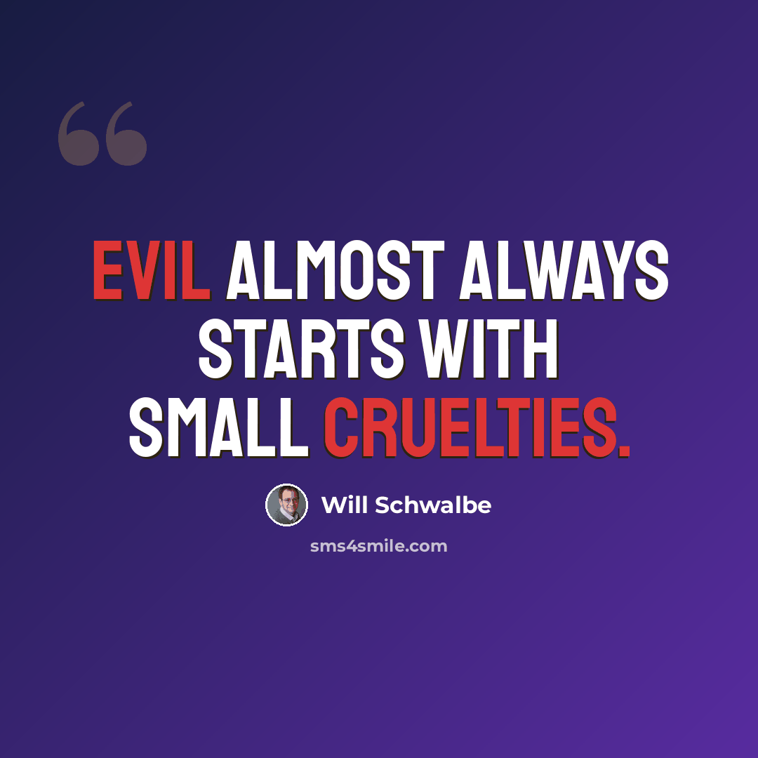 “Evil almost always starts with small cruelties.” quote by Will Schwalbe