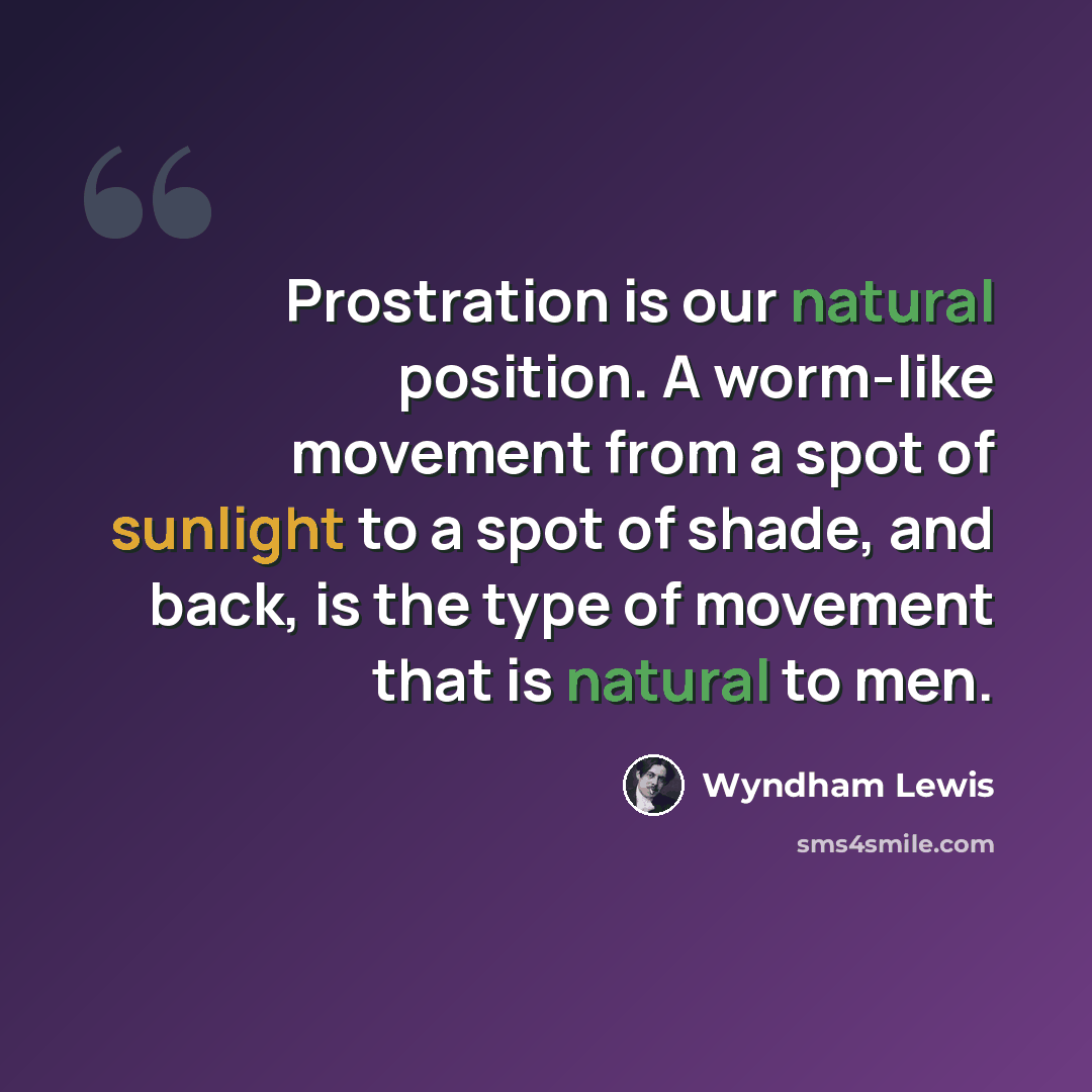 “Prostration is our natural position. A worm-like movement from a spot of sunlight to a spot of shade, and back, is the type of movement that is natural to men.” quote by Wyndham Lewis