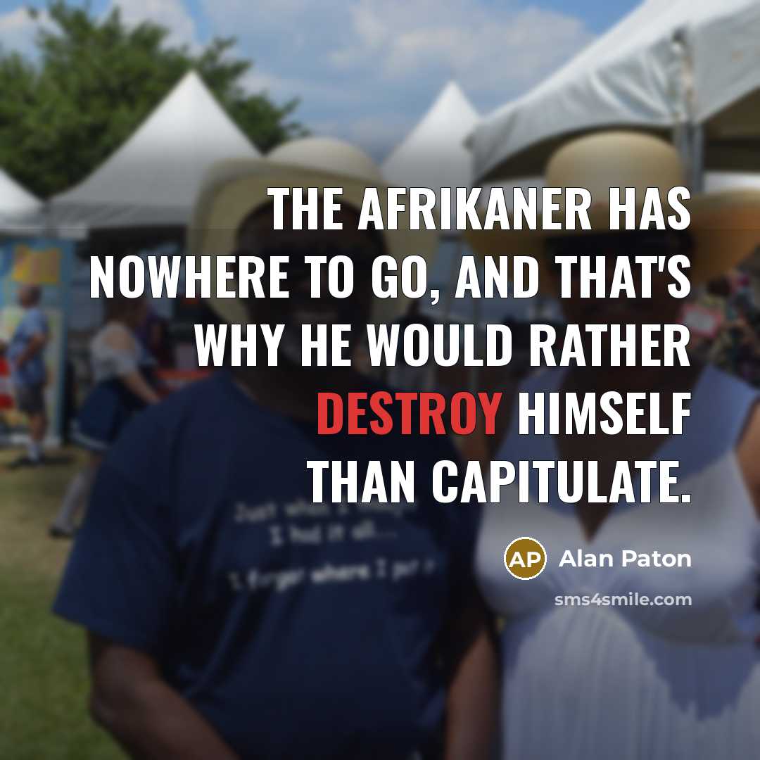 “The Afrikaner has nowhere to go, and that's why he would rather destroy himself than capitulate.” quote by Alan Paton
