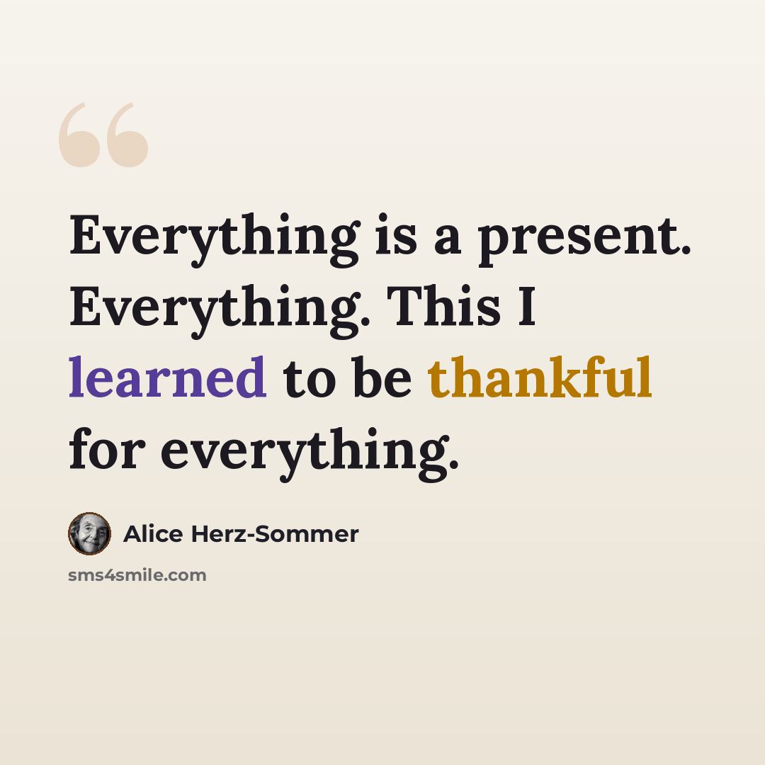 “Everything is a present. Everything. This I learned to be thankful for everything.” quote by Alice Herz-Sommer