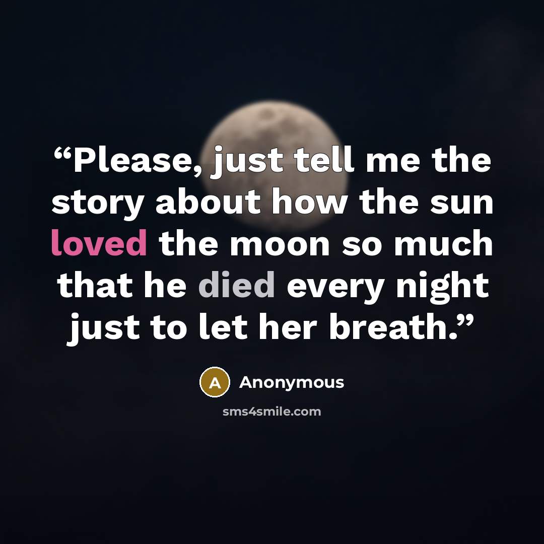 “Please, just tell me the story about how the sun loved the moon so much that he died every night just to let her breath.” quote by Anonymous